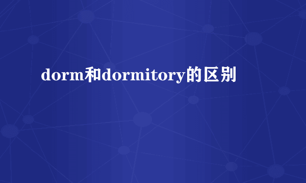 dorm和dormitory的区别
