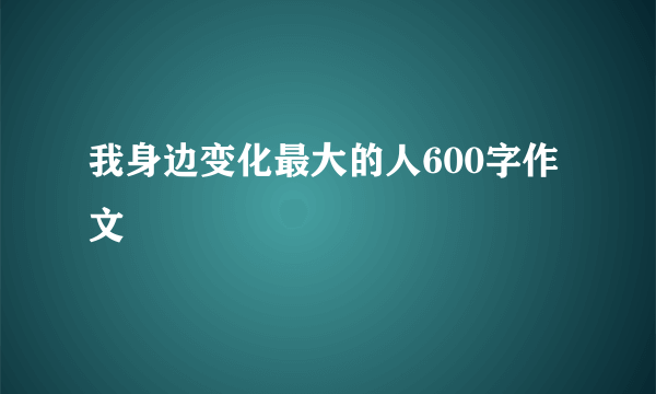 我身边变化最大的人600字作文