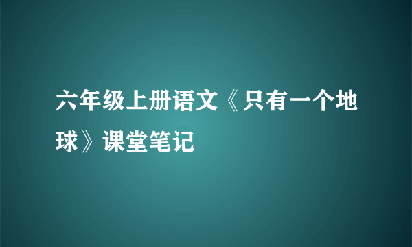 六年级上册语文《只有一个地球》课堂笔记