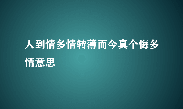 人到情多情转薄而今真个悔多情意思