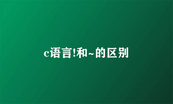 c语言!和~的区别