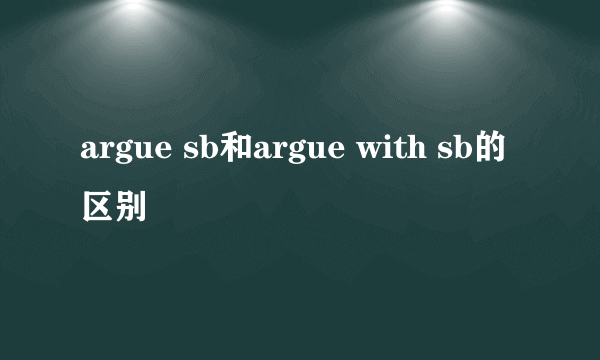 argue sb和argue with sb的区别