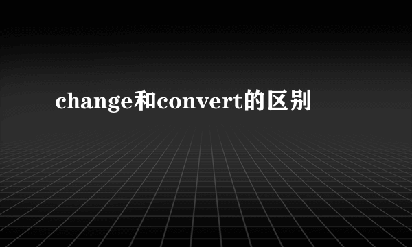 change和convert的区别