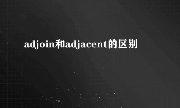 adjoin和adjacent的区别