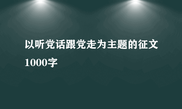 以听党话跟党走为主题的征文1000字