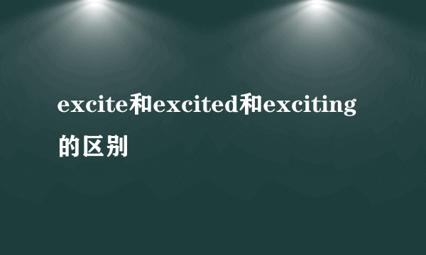 excite和excited和exciting的区别
