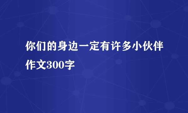 你们的身边一定有许多小伙伴作文300字