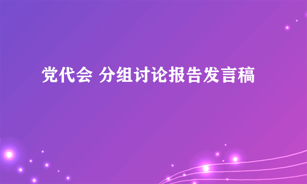 党代会 分组讨论报告发言稿