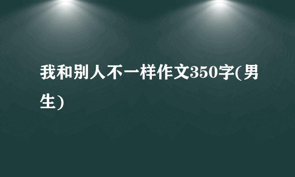 我和别人不一样作文350字(男生)