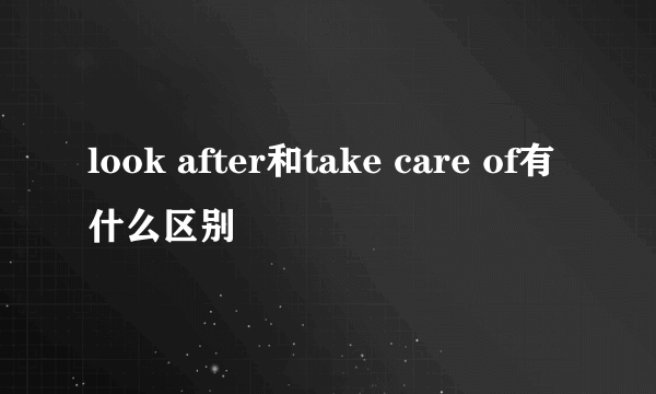 look after和take care of有什么区别