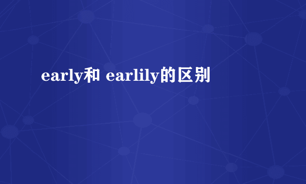 early和 earlily的区别