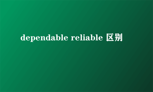 dependable reliable 区别