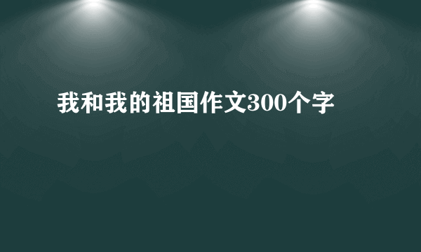 我和我的祖国作文300个字