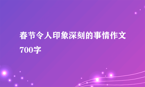 春节令人印象深刻的事情作文700字