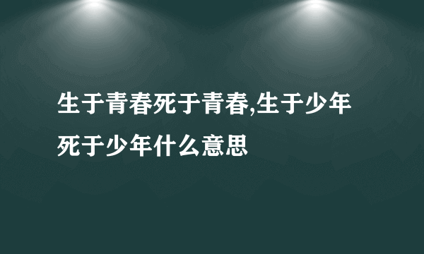 生于青春死于青春,生于少年死于少年什么意思