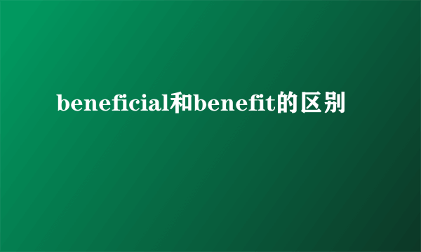 beneficial和benefit的区别