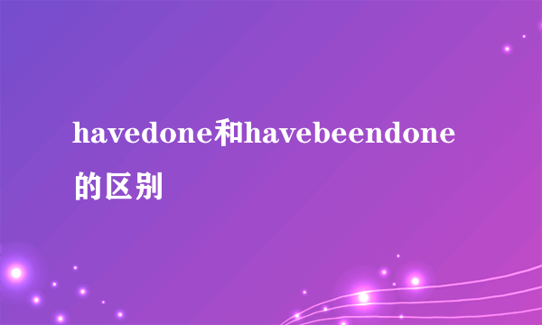 havedone和havebeendone的区别