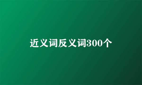 近义词反义词300个