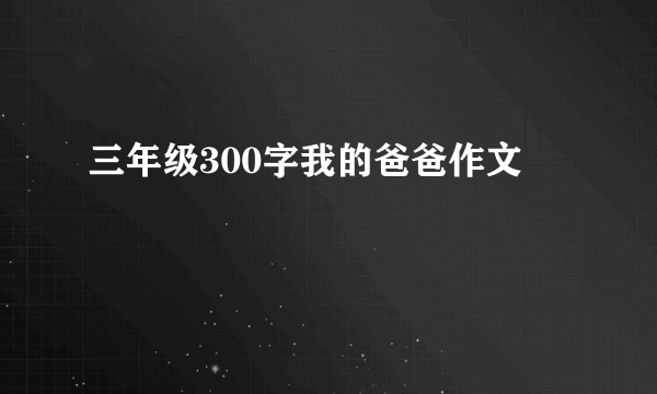 三年级300字我的爸爸作文