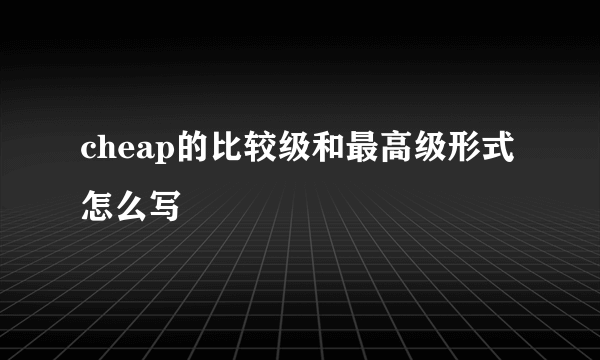 cheap的比较级和最高级形式怎么写