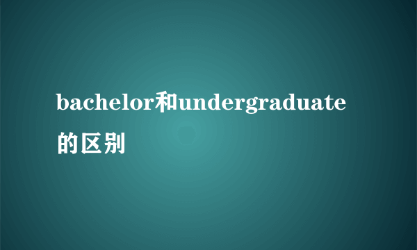 bachelor和undergraduate的区别