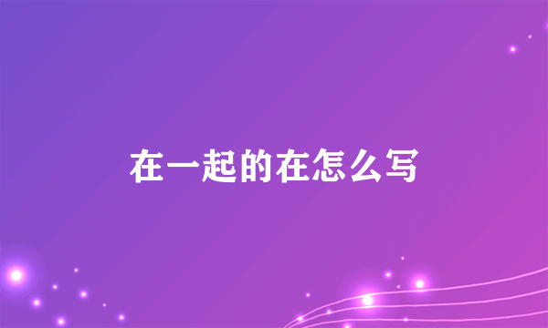 在一起的在怎么写