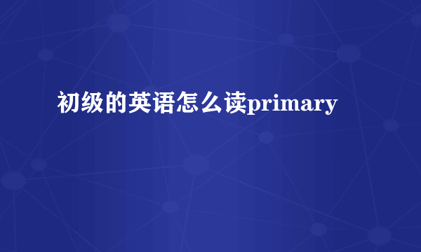 初级的英语怎么读primary