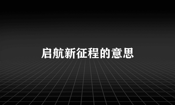 启航新征程的意思