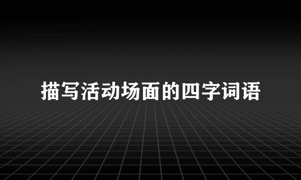 描写活动场面的四字词语