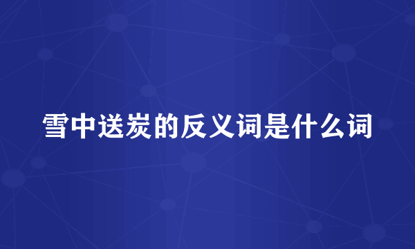 雪中送炭的反义词是什么词