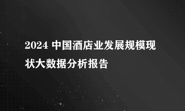 2024 中国酒店业发展规模现状大数据分析报告