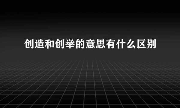 创造和创举的意思有什么区别