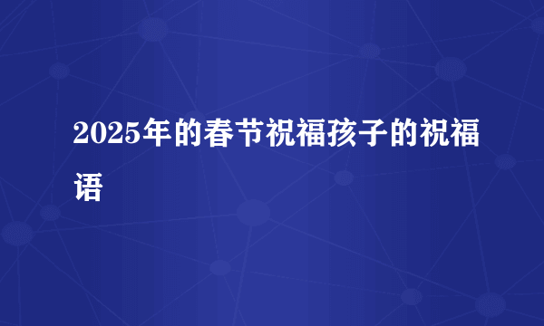 2025年的春节祝福孩子的祝福语