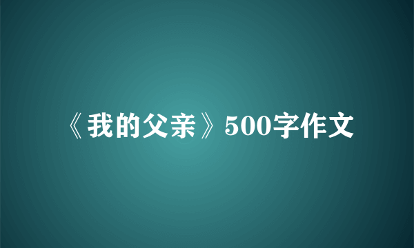 《我的父亲》500字作文