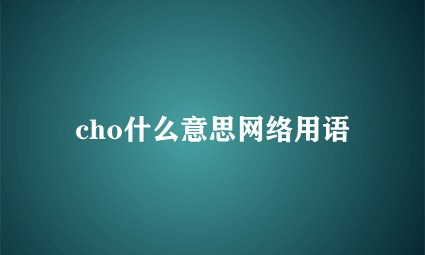 cho什么意思网络用语