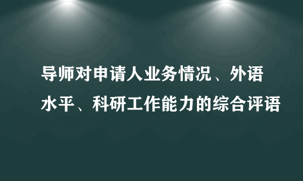 导师对申请人业务情况、外语水平、科研工作能力的综合评语