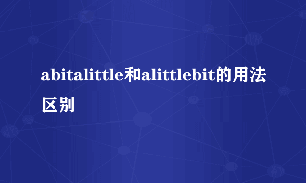 abitalittle和alittlebit的用法区别