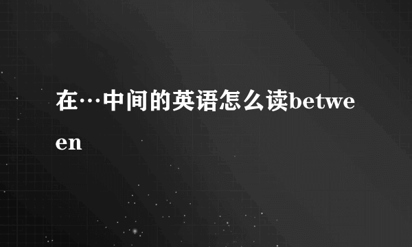 在…中间的英语怎么读between