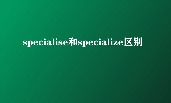 specialise和specialize区别