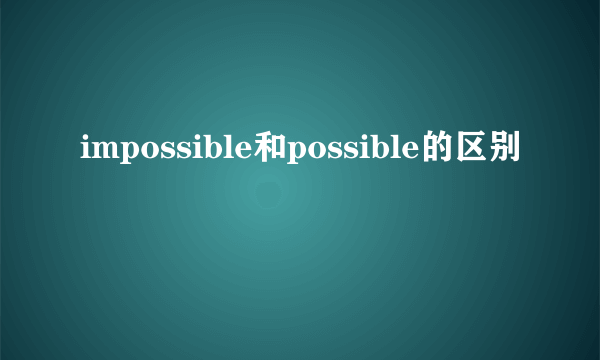 impossible和possible的区别