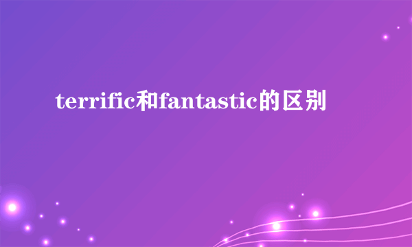 terrific和fantastic的区别