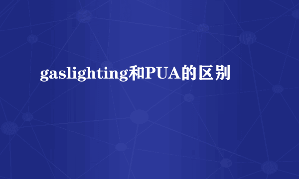 gaslighting和PUA的区别