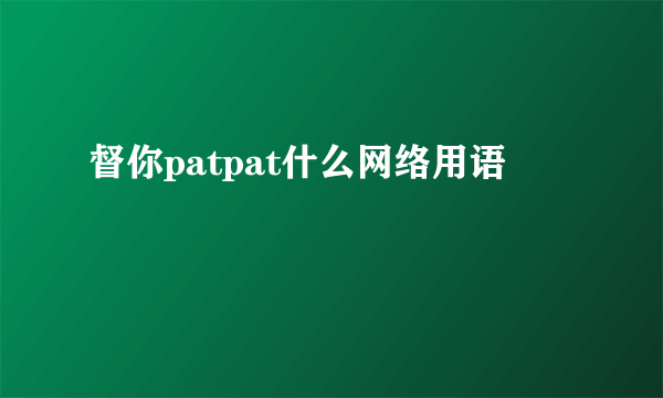 督你patpat什么网络用语