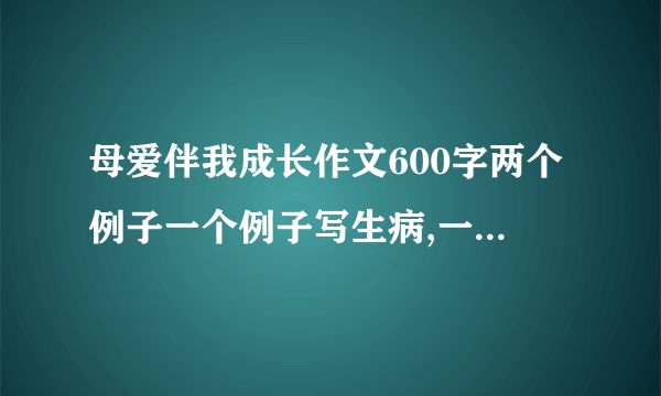 母爱伴我成长作文600字两个例子一个例子写生病,一个例子写学习五段