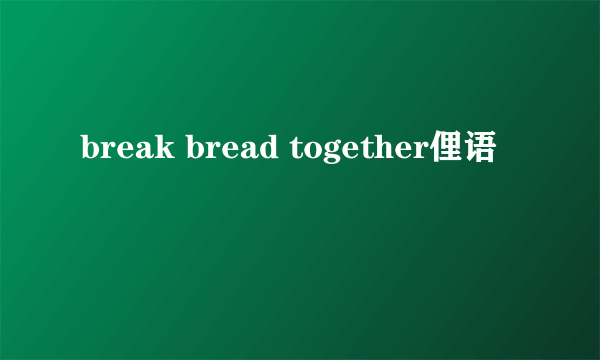 break bread together俚语