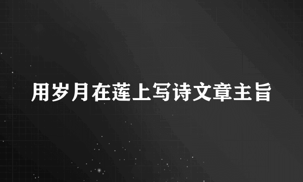 用岁月在莲上写诗文章主旨