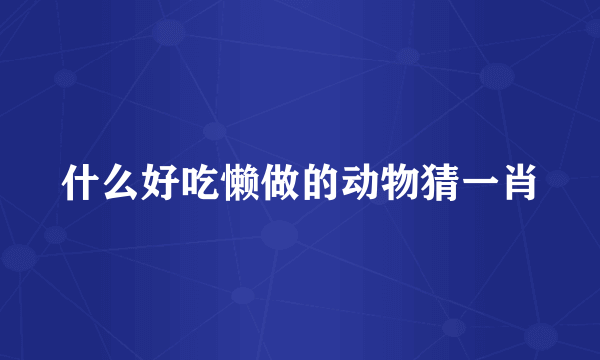 什么好吃懒做的动物猜一肖