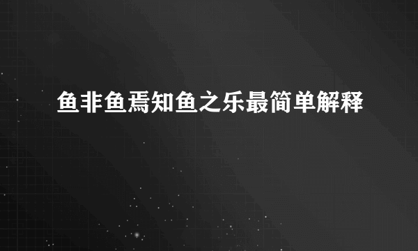 鱼非鱼焉知鱼之乐最简单解释