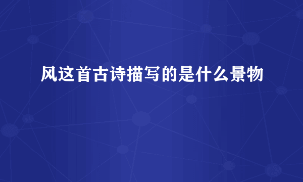 风这首古诗描写的是什么景物