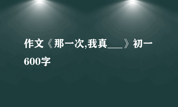 作文《那一次,我真___》初一600字